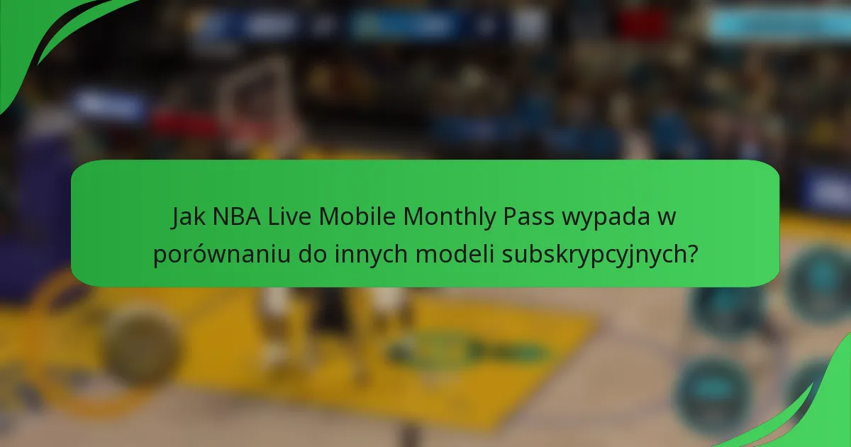 Jak NBA Live Mobile Monthly Pass wypada w porównaniu do innych modeli subskrypcyjnych?