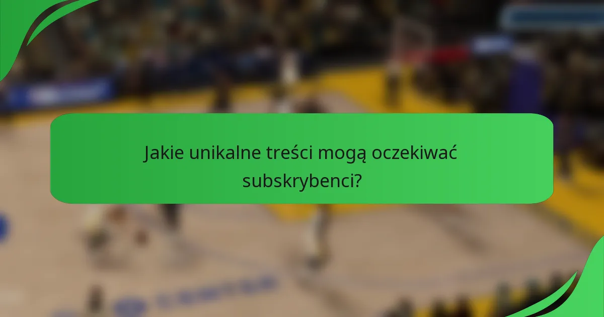 Jakie unikalne treści mogą oczekiwać subskrybenci?